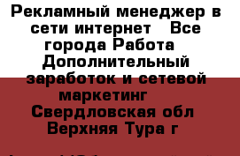 Рекламный менеджер в сети интернет - Все города Работа » Дополнительный заработок и сетевой маркетинг   . Свердловская обл.,Верхняя Тура г.